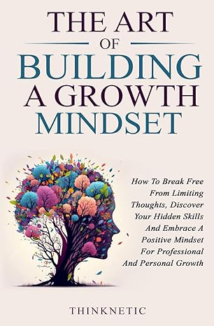 The Art Of Building A Growth Mindset: How To Break Free From Limiting Thoughts, Discover Your Hidden Skills And Embrace A Positive Mindset For Professional And Personal Growth - Epub + Converted Pdf